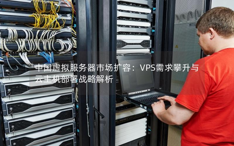 中国虚拟服务器市场扩容：VPS需求攀升与云主机部署战略解析