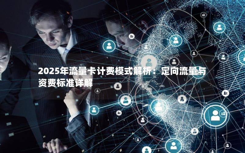 2025年流量卡计费模式解析：定向流量与资费标准详解