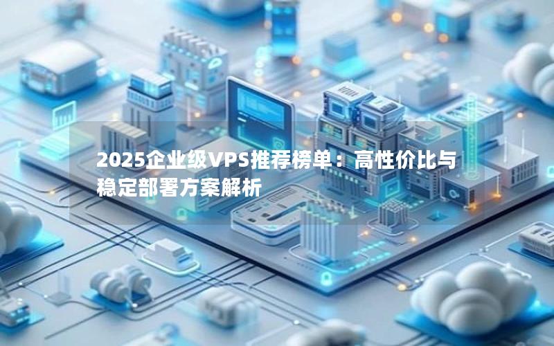 2025企业级VPS推荐榜单：高性价比与稳定部署方案解析