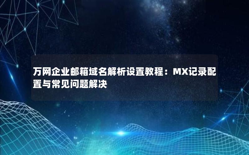 万网企业邮箱域名解析设置教程：MX记录配置与常见问题解决