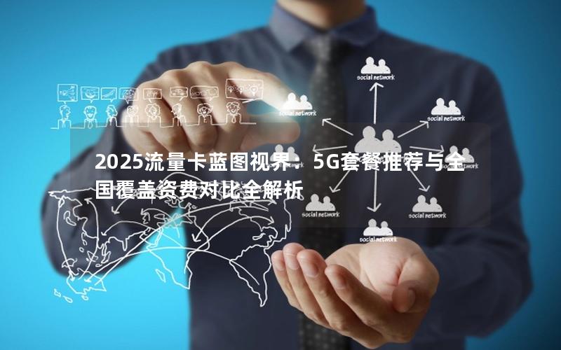 2025流量卡蓝图视界：5G套餐推荐与全国覆盖资费对比全解析