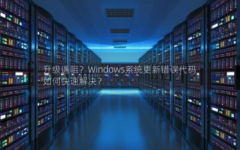 升级遇阻？Windows系统更新错误代码如何快速解决？