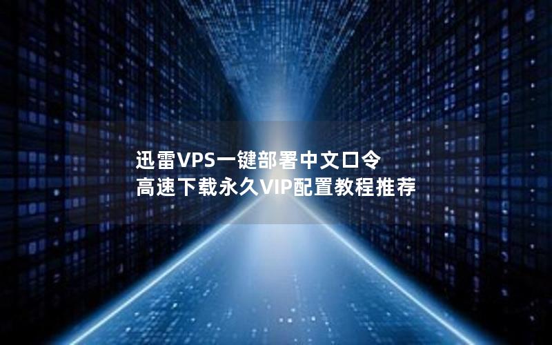 迅雷VPS一键部署中文口令 高速下载永久VIP配置教程推荐