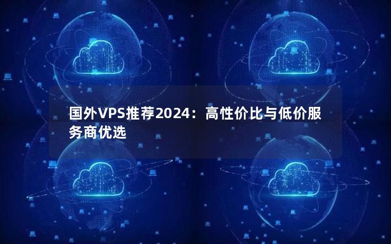 国外VPS推荐2024：高性价比与低价服务商优选