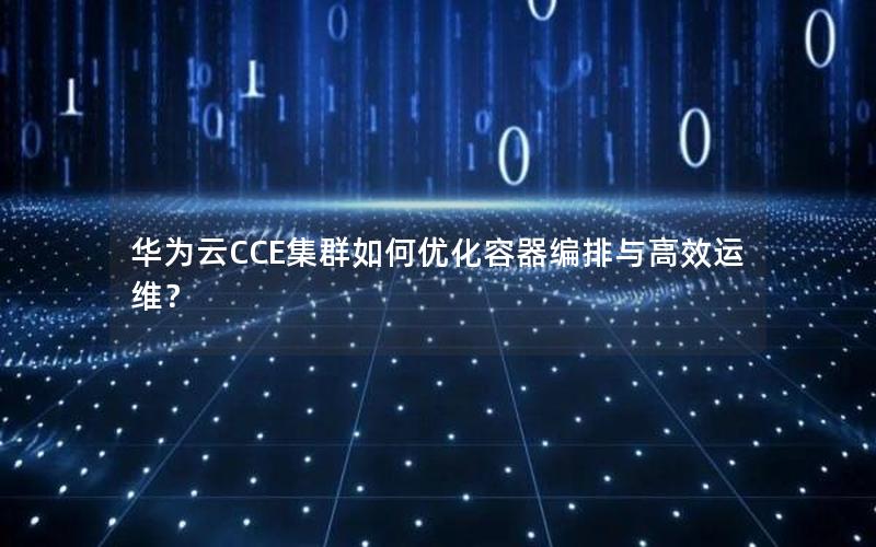 华为云CCE集群如何优化容器编排与高效运维？