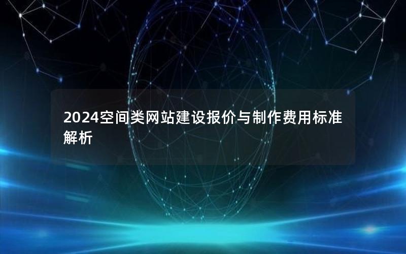 2024空间类网站建设报价与制作费用标准解析