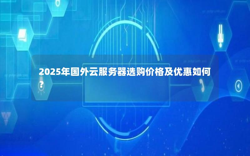 2025年国外云服务器选购价格及优惠如何？