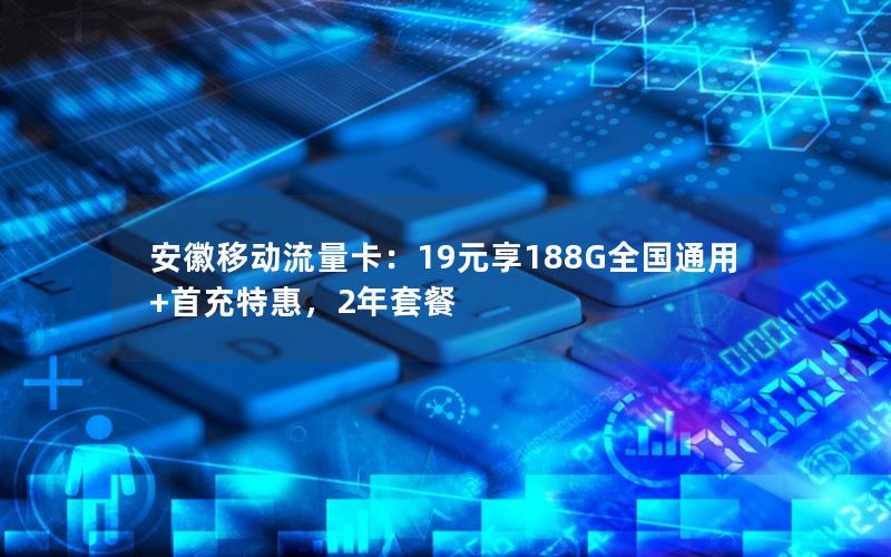 安徽移动流量卡：19元享188G全国通用+首充特惠，2年套餐