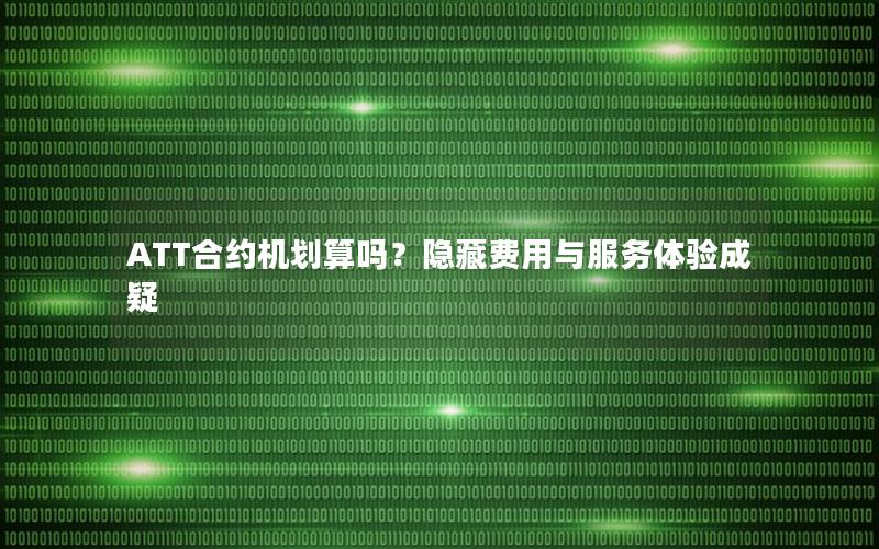 ATT合约机划算吗？隐藏费用与服务体验成疑