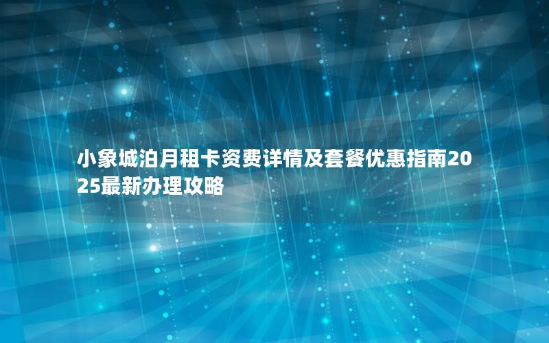 小象城泊月租卡资费详情及套餐优惠指南2025最新办理攻略