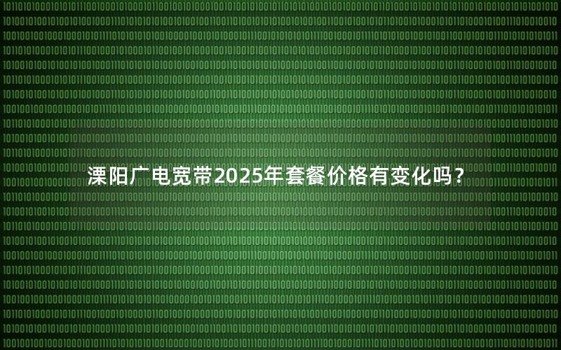 溧阳广电宽带2025年套餐价格有变化吗？