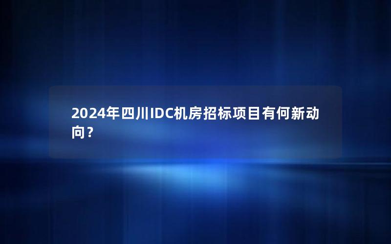 2024年四川IDC机房招标项目有何新动向？