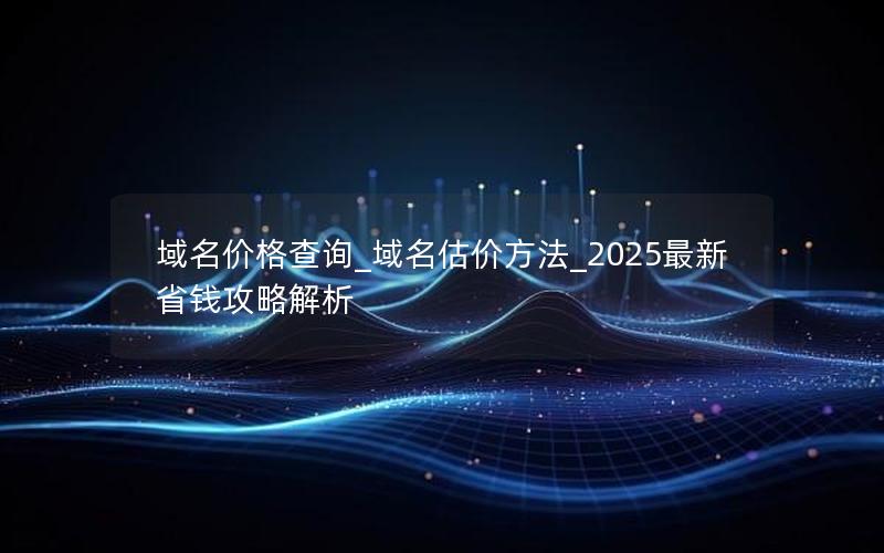 域名价格查询_域名估价方法_2025最新省钱攻略解析