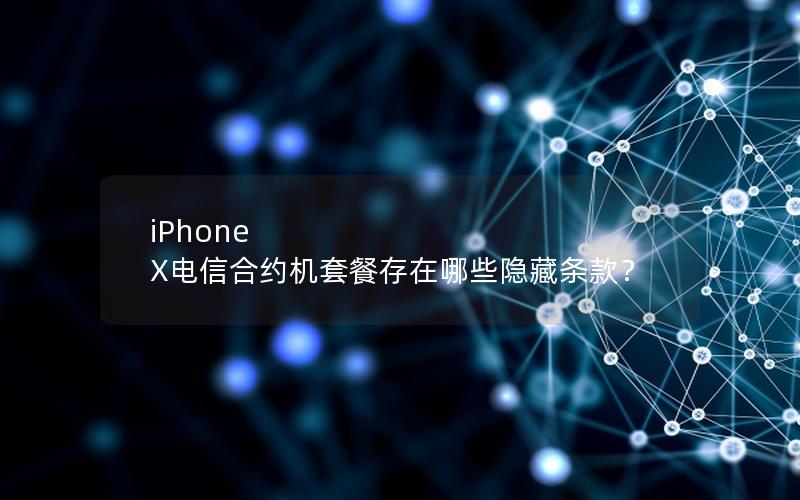 iPhone X电信合约机套餐存在哪些隐藏条款？