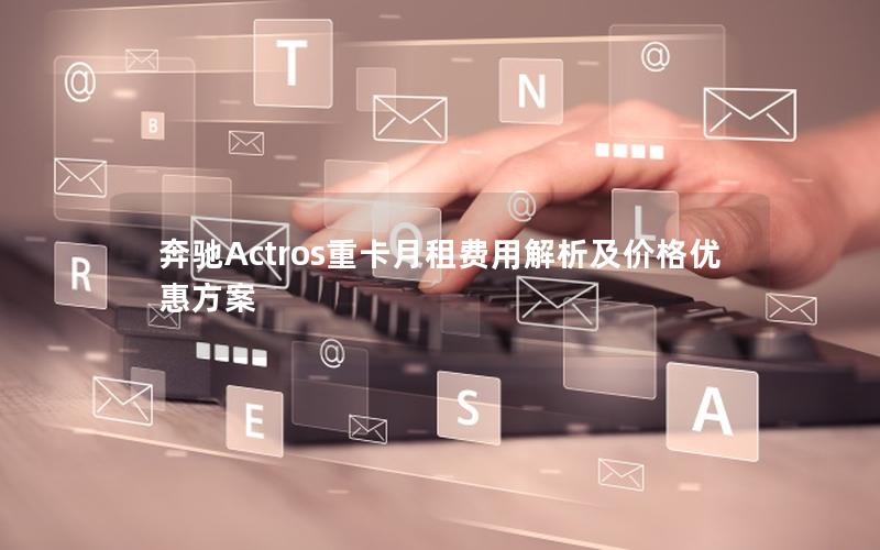 奔驰Actros重卡月租费用解析及价格优惠方案