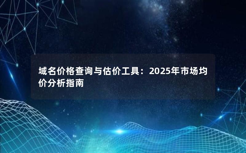 域名价格查询与估价工具：2025年市场均价分析指南