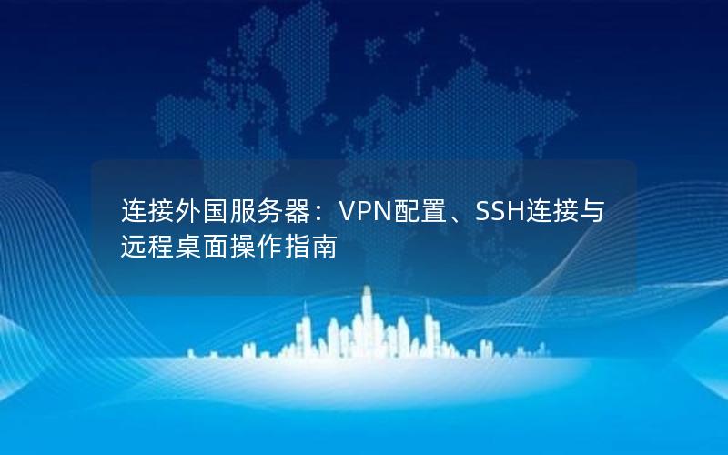 连接外国服务器：VPN配置、SSH连接与远程桌面操作指南