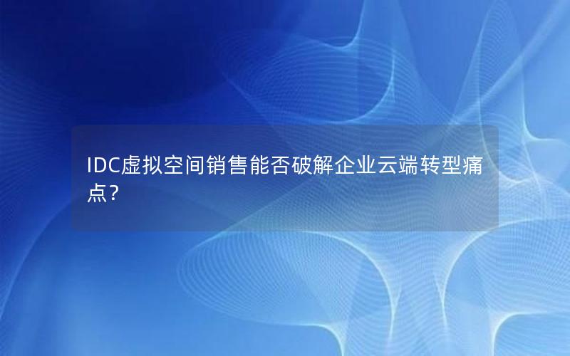 IDC虚拟空间销售能否破解企业云端转型痛点？