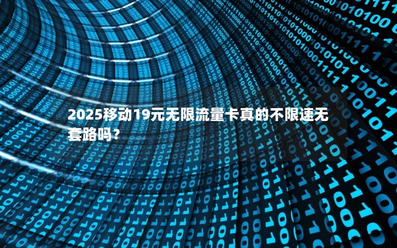 2025移动19元无限流量卡真的不限速无套路吗？