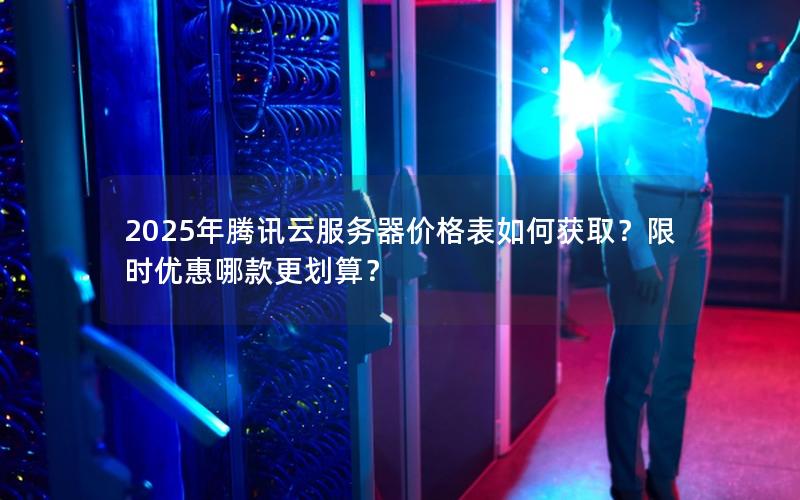 2025年腾讯云服务器价格表如何获取？限时优惠哪款更划算？