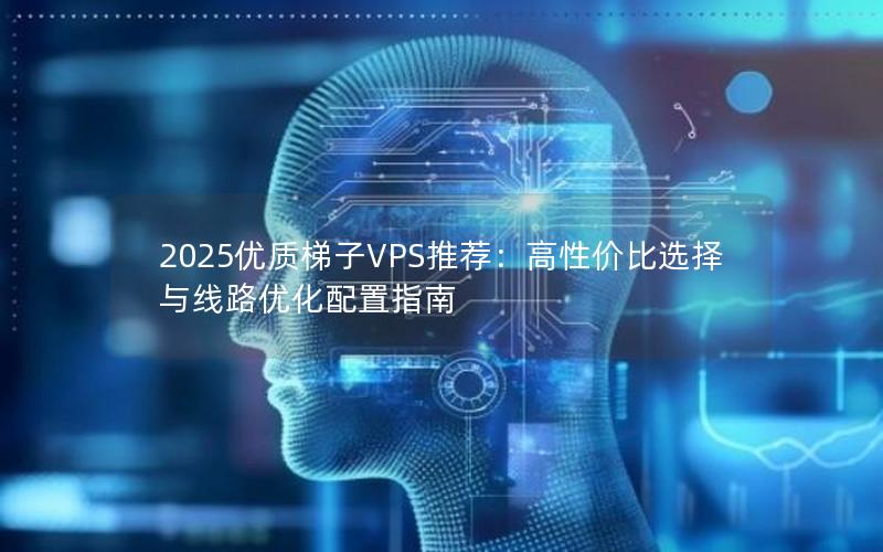 2025优质梯子VPS推荐：高性价比选择与线路优化配置指南