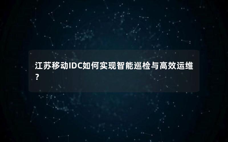 江苏移动IDC如何实现智能巡检与高效运维？