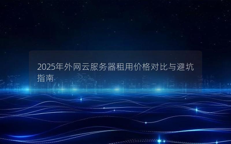 2025年外网云服务器租用价格对比与避坑指南