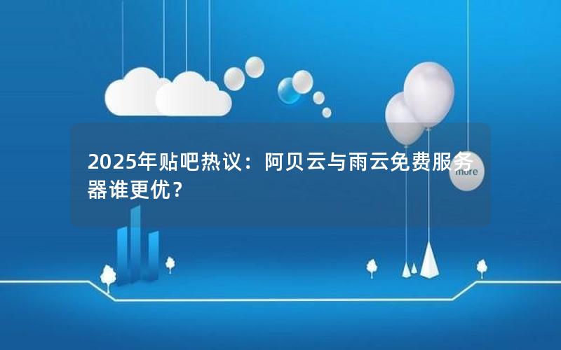 2025年贴吧热议：阿贝云与雨云免费服务器谁更优？