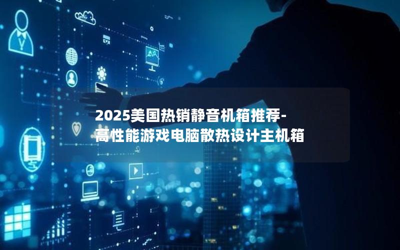 2025美国热销静音机箱推荐-高性能游戏电脑散热设计主机箱