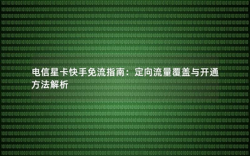 电信星卡快手免流指南：定向流量覆盖与开通方法解析