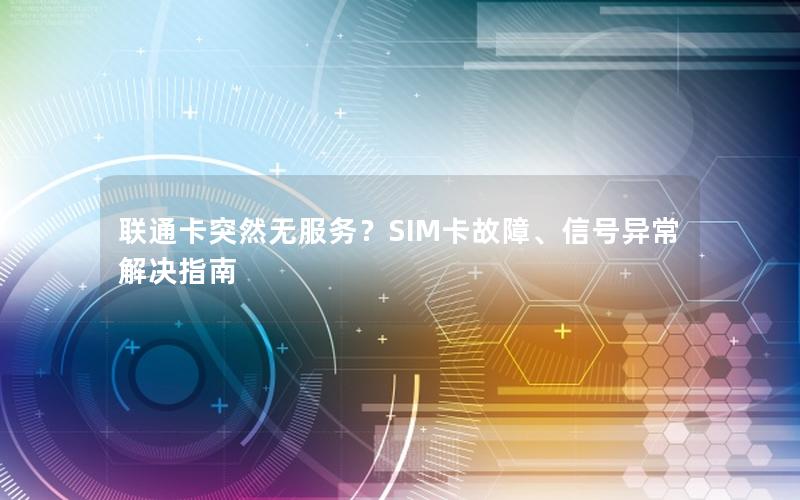 联通卡突然无服务？SIM卡故障、信号异常解决指南