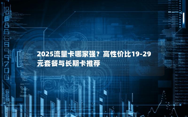 2025流量卡哪家强？高性价比19-29元套餐与长期卡推荐