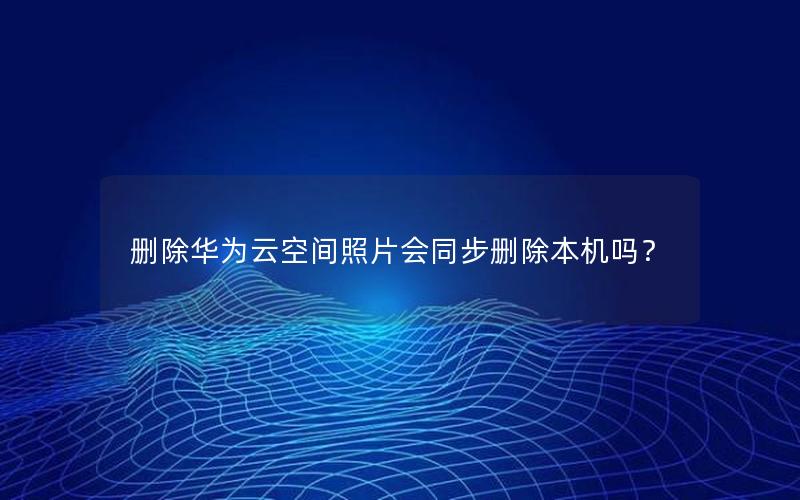 删除华为云空间照片会同步删除本机吗？