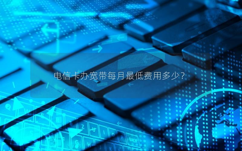 电信卡办宽带每月最低费用多少？