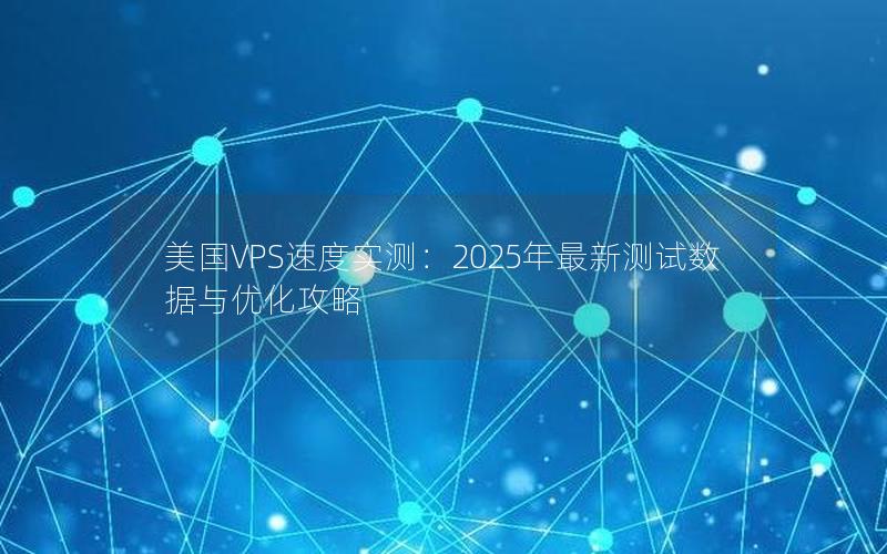 美国VPS速度实测：2025年最新测试数据与优化攻略