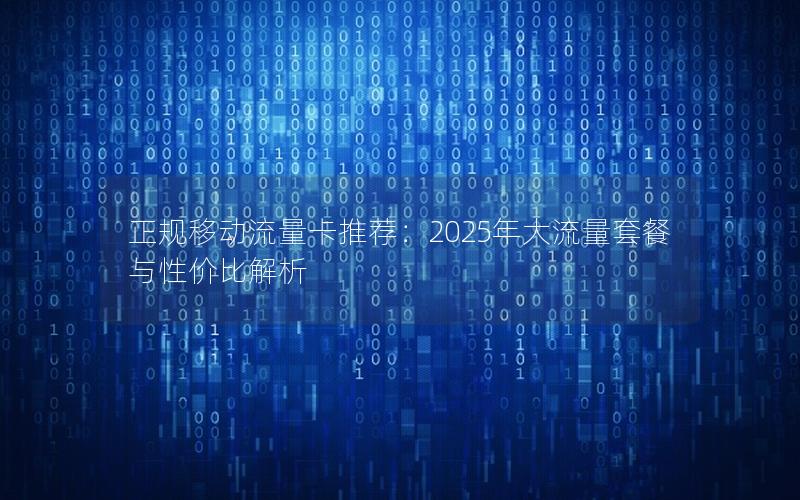 正规移动流量卡推荐：2025年大流量套餐与性价比解析