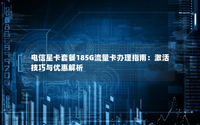 电信星卡套餐185G流量卡办理指南：激活技巧与优惠解析