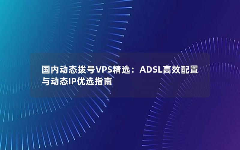 国内动态拨号VPS精选：ADSL高效配置与动态IP优选指南