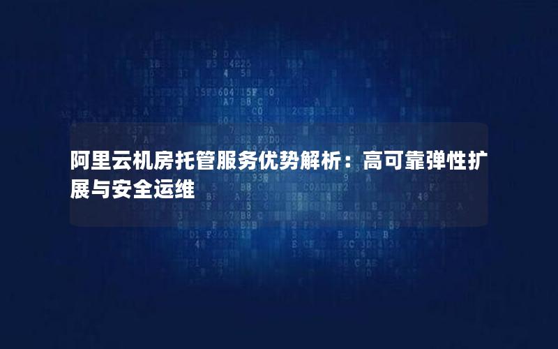 阿里云机房托管服务优势解析：高可靠弹性扩展与安全运维