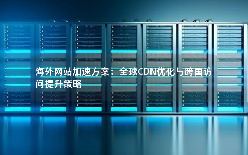 海外网站加速方案：全球CDN优化与跨国访问提升策略