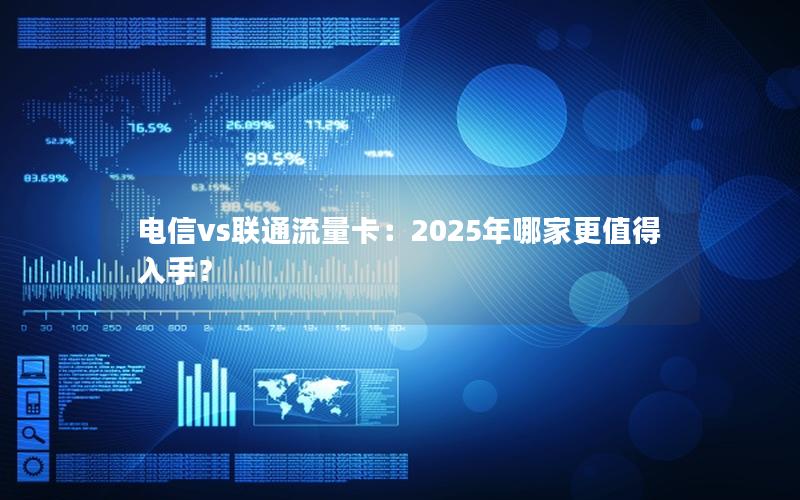 电信vs联通流量卡：2025年哪家更值得入手？