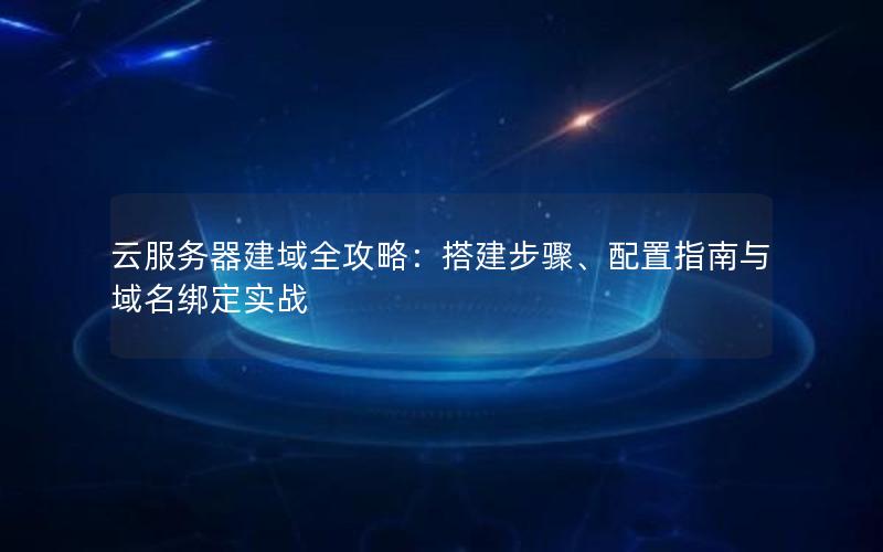 云服务器建域全攻略：搭建步骤、配置指南与域名绑定实战