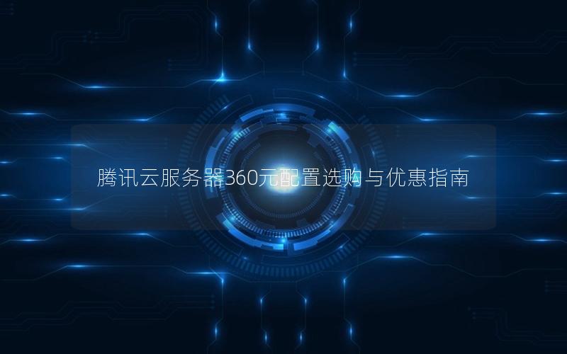 腾讯云服务器360元配置选购与优惠指南