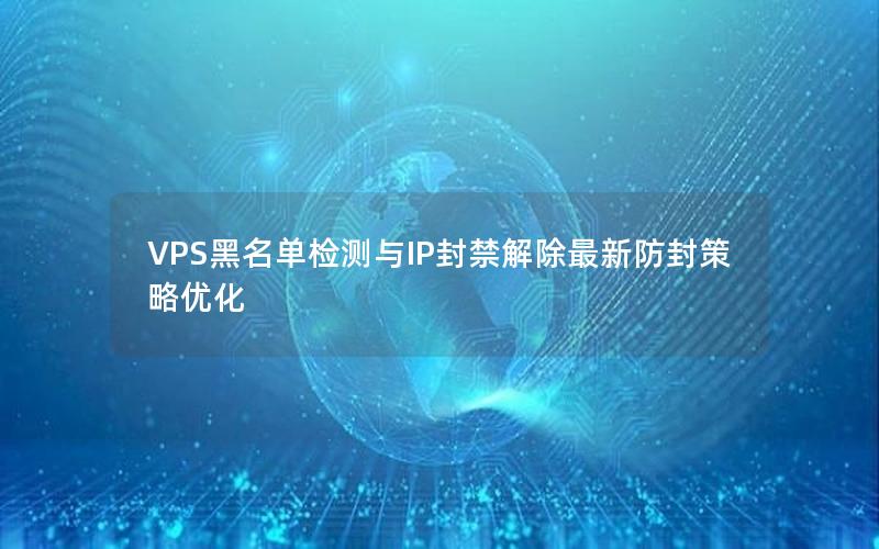 VPS黑名单检测与IP封禁解除最新防封策略优化