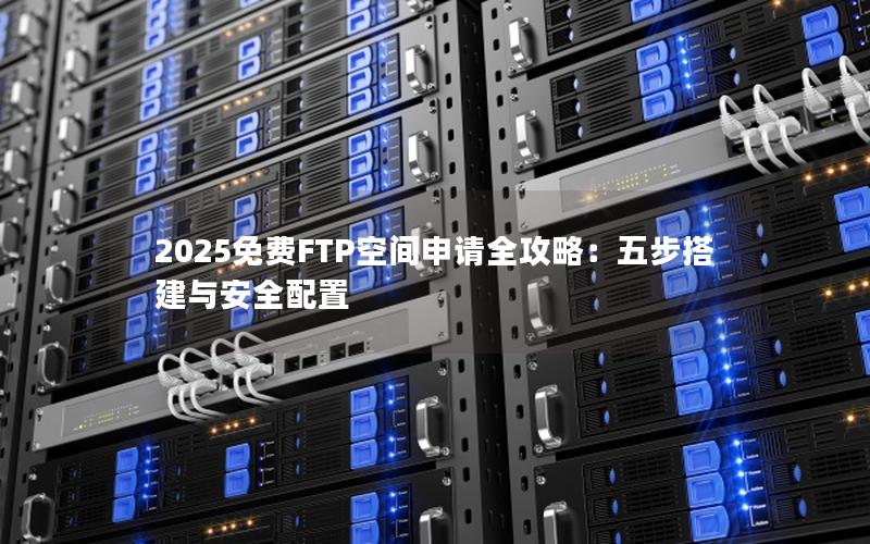 2025免费FTP空间申请全攻略：五步搭建与安全配置