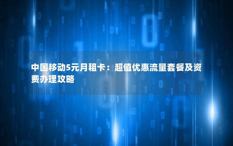 中国移动5元月租卡：超值优惠流量套餐及资费办理攻略