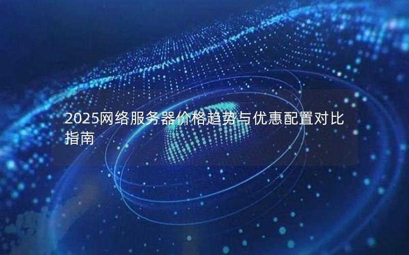 2025网络服务器价格趋势与优惠配置对比指南