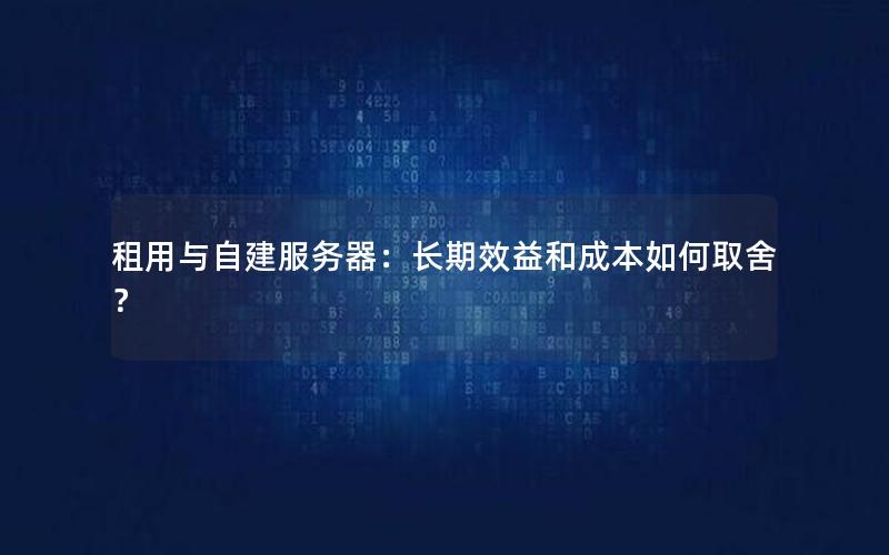 租用与自建服务器：长期效益和成本如何取舍？