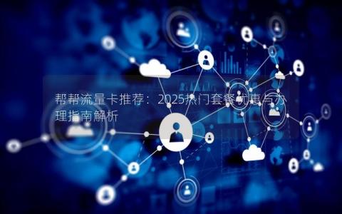 帮帮流量卡推荐：2025热门套餐优惠与办理指南解析