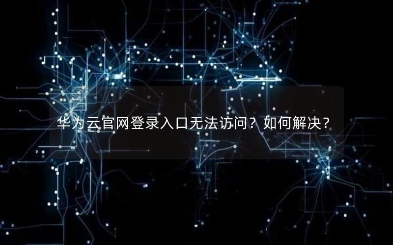 华为云官网登录入口无法访问？如何解决？